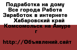 Подработка на дому - Все города Работа » Заработок в интернете   . Хабаровский край,Комсомольск-на-Амуре г.